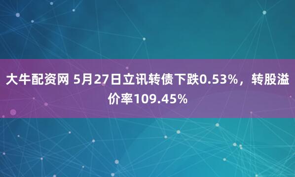 大牛配资网 5月27日立讯转债下跌0.53%，转股溢价率109.45%