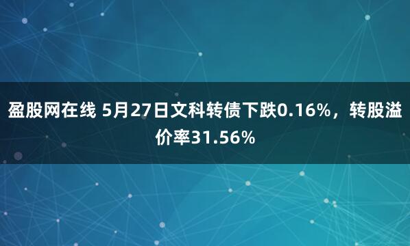盈股网在线 5月27日文科转债下跌0.16%，转股溢价率31.56%