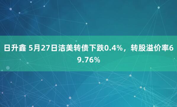 日升鑫 5月27日洁美转债下跌0.4%，转股溢价率69.76%