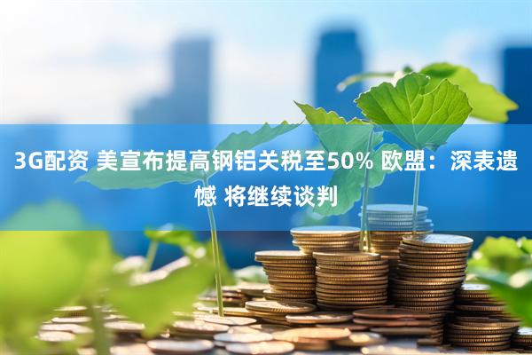 3G配资 美宣布提高钢铝关税至50% 欧盟：深表遗憾 将继续谈判