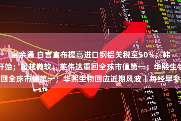 富余通 白宫宣布提高进口钢铝关税至50%；韩国李在明总统任期正式开始；超越微软，英伟达重回全球市值第一；华熙生物回应近期风波丨每经早参