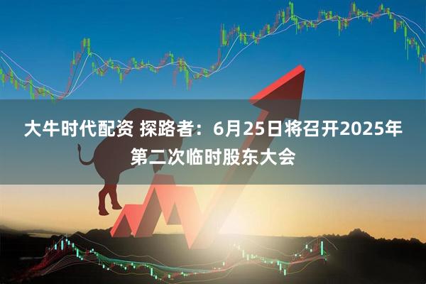 大牛时代配资 探路者：6月25日将召开2025年第二次临时股东大会