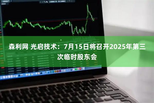 森利网 光启技术：7月15日将召开2025年第三次临时股东会