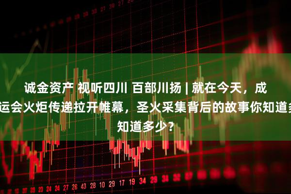 诚金资产 视听四川 百部川扬 | 就在今天，成都世运会火炬传递拉开帷幕，圣火采集背后的故事你知道多少？
