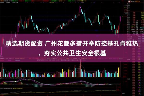 精选期货配资 广州花都多措并举防控基孔肯雅热，夯实公共卫生安全根基