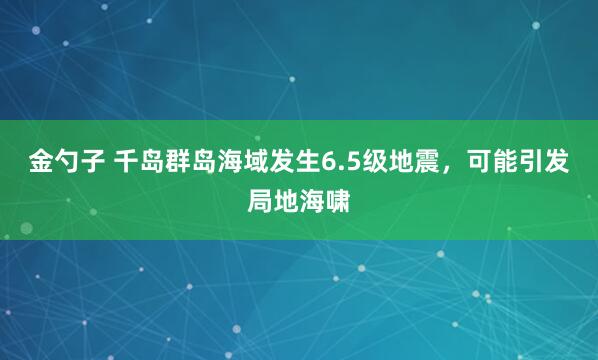 金勺子 千岛群岛海域发生6.5级地震，可能引发局地海啸