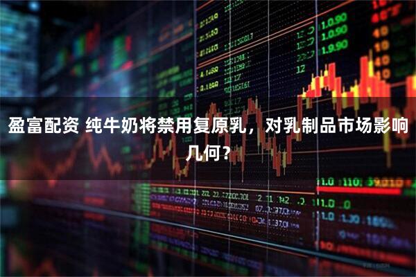 盈富配资 纯牛奶将禁用复原乳，对乳制品市场影响几何？