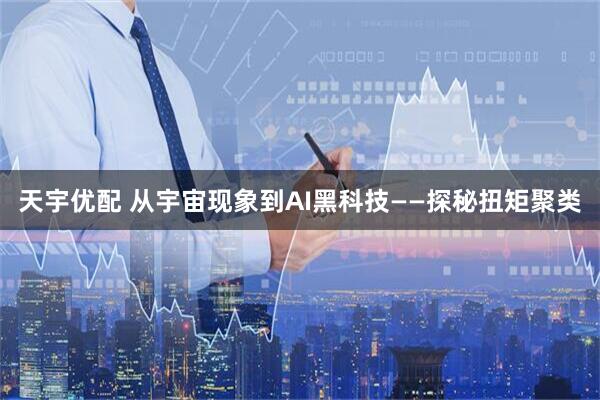 天宇优配 从宇宙现象到AI黑科技——探秘扭矩聚类