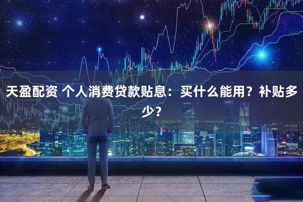 天盈配资 个人消费贷款贴息：买什么能用？补贴多少？