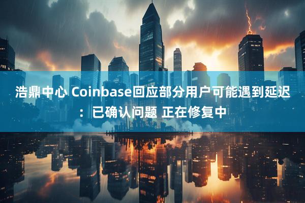浩鼎中心 Coinbase回应部分用户可能遇到延迟：已确认问题 正在修复中