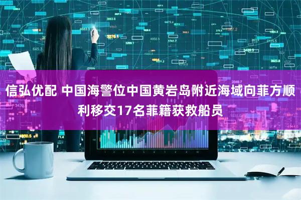 信弘优配 中国海警位中国黄岩岛附近海域向菲方顺利移交17名菲籍获救船员