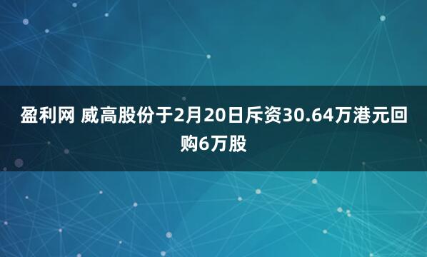 盈利网 威高股份于2月20日斥资30.64万港元回购6万股