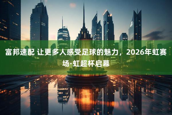 富邦速配 让更多人感受足球的魅力，2026年虹赛场·虹超杯启幕