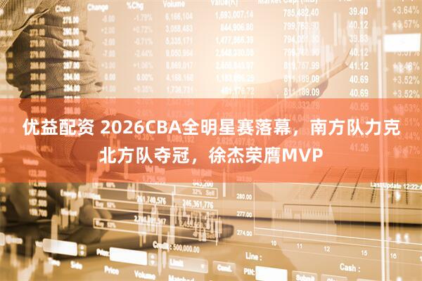优益配资 2026CBA全明星赛落幕，南方队力克北方队夺冠，徐杰荣膺MVP