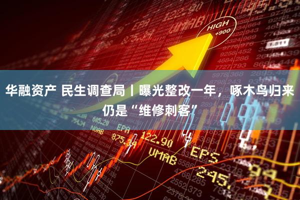 华融资产 民生调查局丨曝光整改一年，啄木鸟归来仍是“维修刺客”