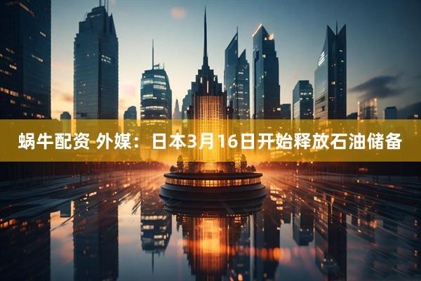 蜗牛配资 外媒：日本3月16日开始释放石油储备