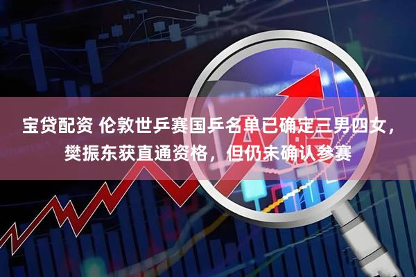 宝贷配资 伦敦世乒赛国乒名单已确定三男四女，樊振东获直通资格，但仍未确认参赛