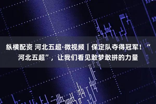 纵横配资 河北五超·微视频｜保定队夺得冠军！“河北五超”，让我们看见敢梦敢拼的力量