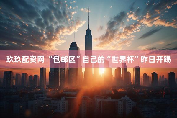 玖玖配资网 “包邮区”自己的“世界杯”昨日开踢