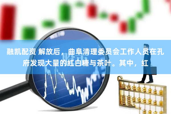 融凯配资 解放后，曲阜清理委员会工作人员在孔府发现大量的红白糖与茶叶。其中，红