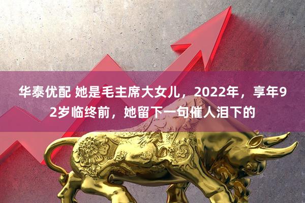 华泰优配 她是毛主席大女儿，2022年，享年92岁临终前，她留下一句催人泪下的