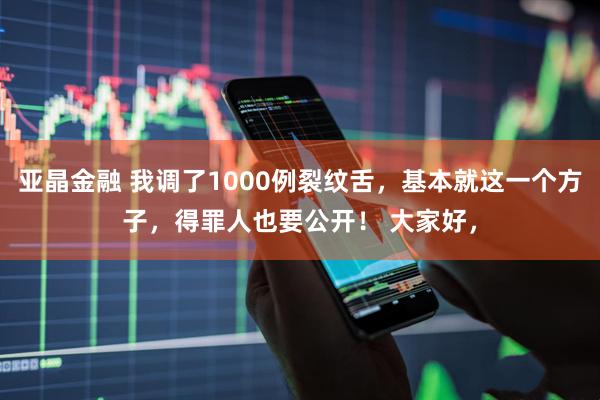 亚晶金融 我调了1000例裂纹舌，基本就这一个方子，得罪人也要公开！ 大家好，
