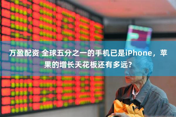 万盈配资 全球五分之一的手机已是iPhone，苹果的增长天花板还有多远？